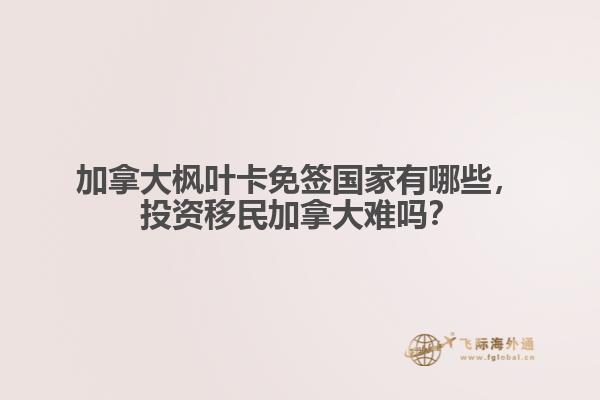 加拿大楓葉卡免簽國(guó)家有哪些，投資移民加拿大難嗎？