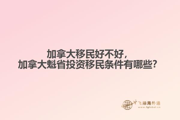 加拿大移民好不好，加拿大魁省投資移民條件有哪些？