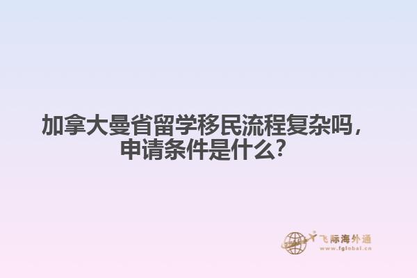 加拿大曼省留學(xué)移民流程復(fù)雜嗎，申請條件是什么？
