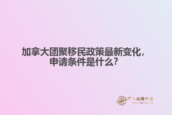 加拿大團(tuán)聚移民政策最新變化，申請(qǐng)條件是什么？