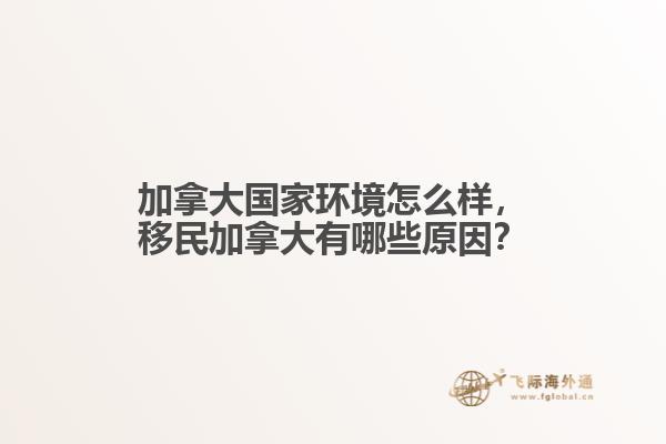 加拿大國家環(huán)境怎么樣，移民加拿大有哪些原因？