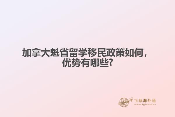 加拿大魁省留學(xué)移民政策如何，優(yōu)勢有哪些?