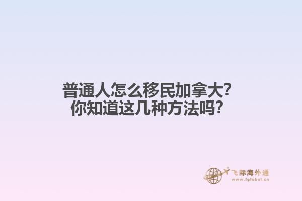 普通人怎么移民加拿大？你知道這幾種方法嗎？