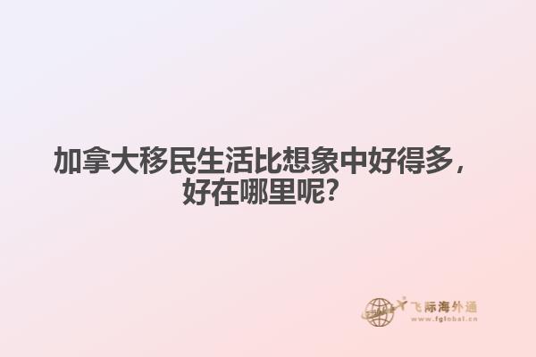 加拿大移民生活比想象中好得多，好在哪里呢？