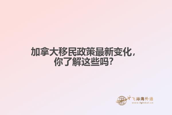 加拿大移民政策最新變化，你了解這些嗎？