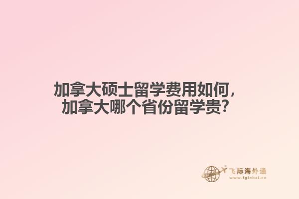 加拿大碩士留學費用如何，加拿大哪個省份留學貴？
