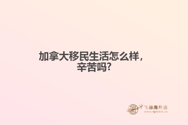 加拿大移民生活怎么樣，辛苦嗎?