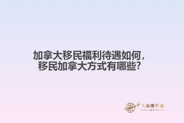 加拿大移民福利待遇如何，移民加拿大方式有哪些？