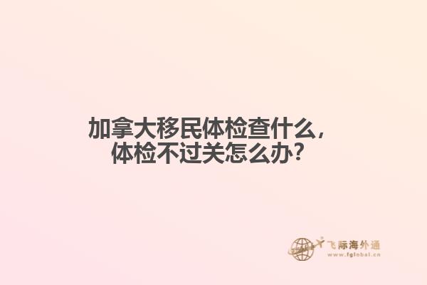 加拿大移民體檢查什么，體檢不過(guò)關(guān)怎么辦？