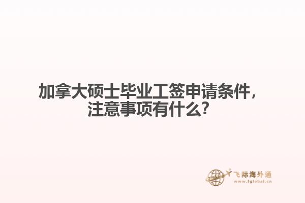 加拿大碩士畢業(yè)工簽申請條件，注意事項有什么？
