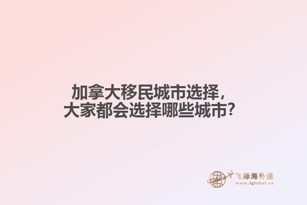 加拿大移民城市選擇，大家都會選擇哪些城市？
