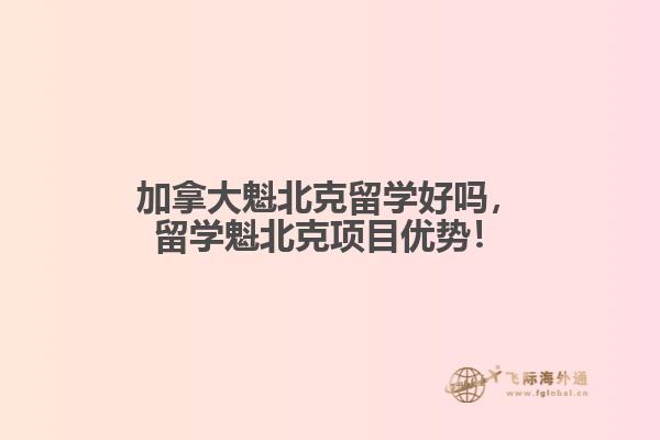 加拿大魁北克留學(xué)好嗎，留學(xué)魁北克項(xiàng)目?jī)?yōu)勢(shì)！