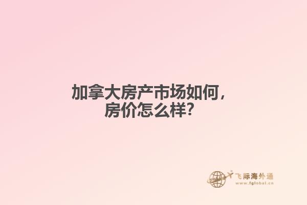 加拿大房產(chǎn)市場(chǎng)如何，房?jī)r(jià)怎么樣？