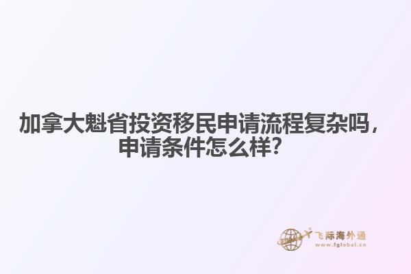 加拿大魁省投資移民申請(qǐng)流程復(fù)雜嗎，申請(qǐng)條件怎么樣？