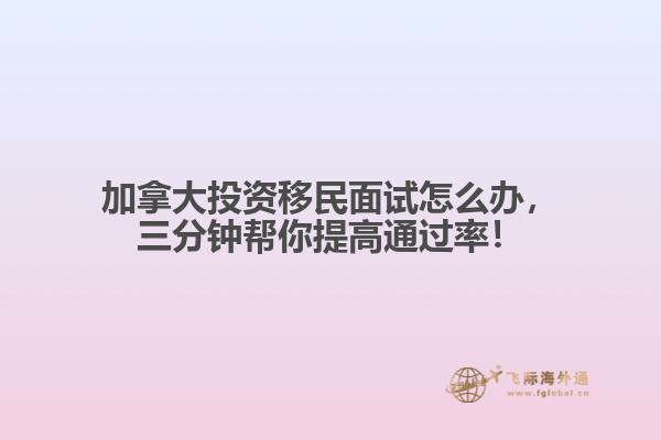 加拿大投資移民面試怎么辦，三分鐘幫你提高通過率！