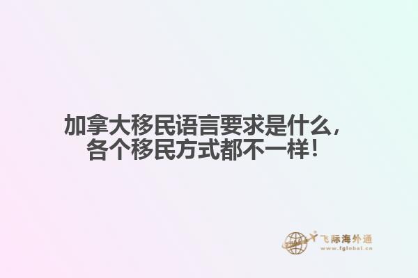 加拿大移民語(yǔ)言要求是什么，各個(gè)移民方式都不一樣！