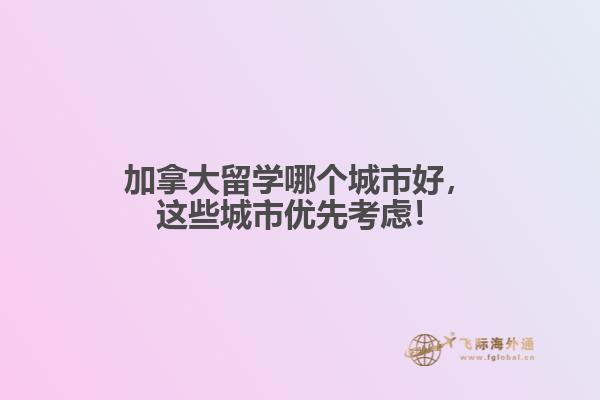 加拿大留學哪個城市好，這些城市優(yōu)先考慮！