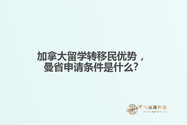 加拿大留學(xué)轉(zhuǎn)移民優(yōu)勢(shì)?，曼省申請(qǐng)條件是什么？