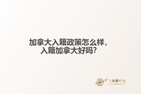 加拿大入籍政策怎么樣，入籍加拿大好嗎？