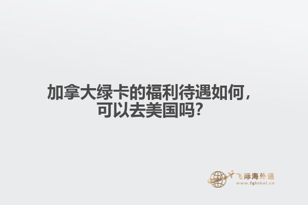 加拿大綠卡的福利待遇如何，可以去美國(guó)嗎？