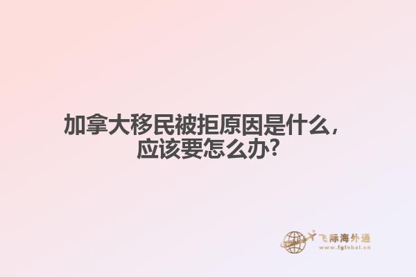 加拿大移民被拒原因是什么，應(yīng)該要怎么辦?