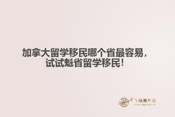 加拿大留學(xué)移民哪個(gè)省最容易，試試魁省留學(xué)移民！