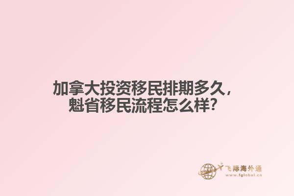 加拿大投資移民排期多久，魁省移民流程怎么樣？