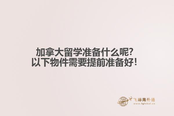 加拿大留學(xué)準(zhǔn)備什么呢？以下物件需要提前準(zhǔn)備好！