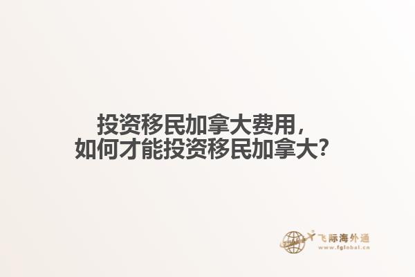 投資移民加拿大費用，如何才能投資移民加拿大？