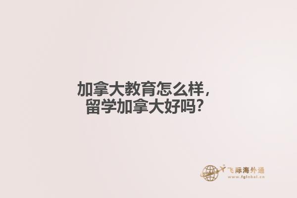 加拿大教育怎么樣，留學(xué)加拿大好嗎？