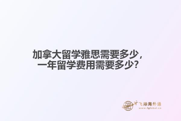 加拿大留學(xué)雅思需要多少，一年留學(xué)費用需要多少？