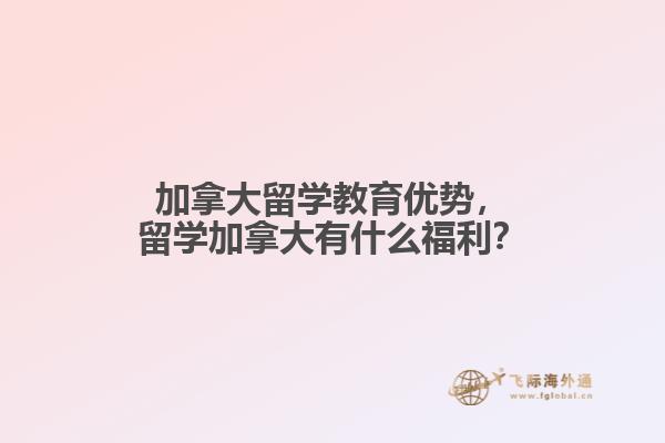 加拿大留學(xué)教育優(yōu)勢，留學(xué)加拿大有什么福利？