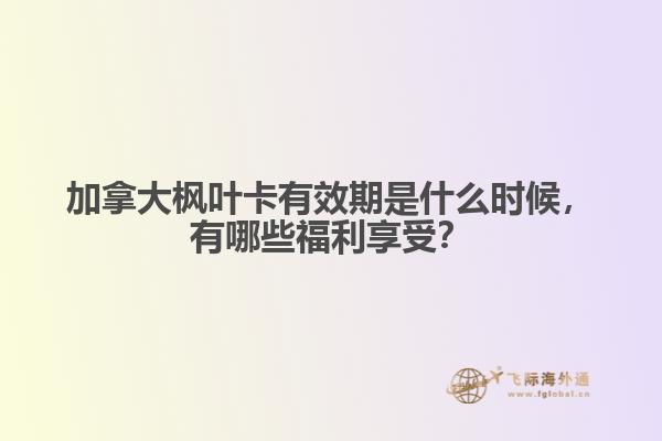 加拿大楓葉卡有效期是什么時候，有哪些福利享受？