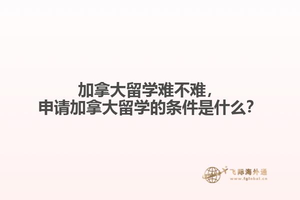 加拿大留學(xué)難不難，申請(qǐng)加拿大留學(xué)的條件是什么？