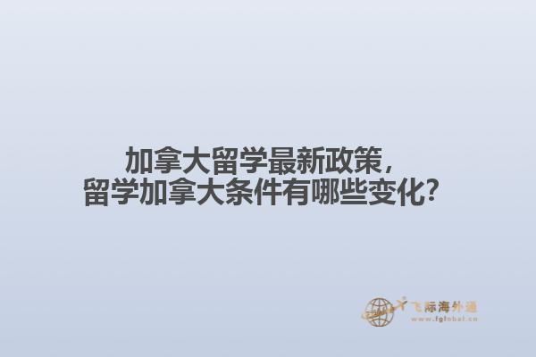 加拿大留學最新政策，留學加拿大條件有哪些變化？