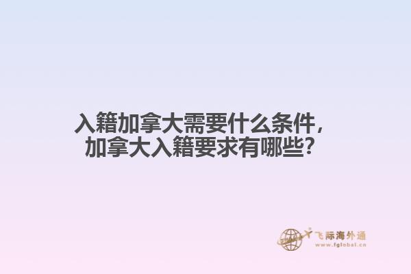 入籍加拿大需要什么條件，加拿大入籍要求有哪些？