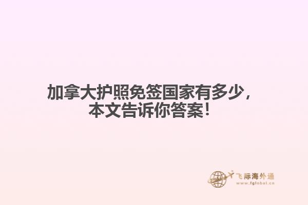 加拿大護(hù)照免簽國(guó)家有多少，本文告訴你答案！