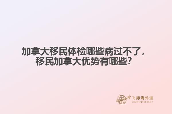 加拿大移民體檢哪些病過不了，移民加拿大優(yōu)勢有哪些？