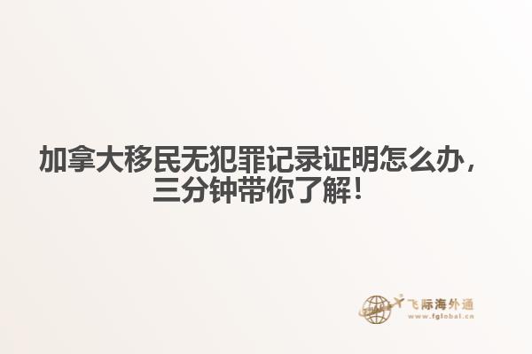 加拿大移民無犯罪記錄證明怎么辦，三分鐘帶你了解！