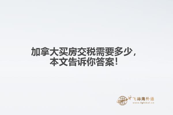 加拿大買房交稅需要多少，本文告訴你答案！