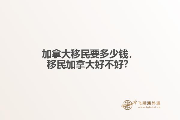 加拿大移民要多少錢，移民加拿大好不好？