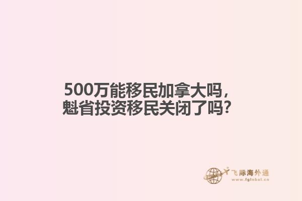 500萬能移民加拿大嗎，魁省投資移民關(guān)閉了嗎？