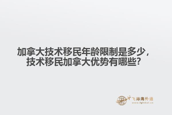 加拿大技術(shù)移民年齡限制是多少，技術(shù)移民加拿大優(yōu)勢有哪些？