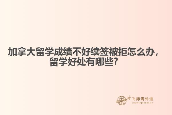 加拿大留學(xué)成績不好續(xù)簽被拒怎么辦，留學(xué)好處有哪些？