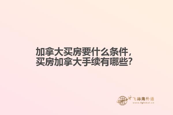 加拿大買房要什么條件，買房加拿大手續(xù)有哪些？