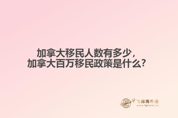 加拿大移民人數(shù)有多少，加拿大百萬移民政策是什么？