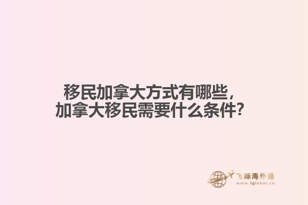 移民加拿大方式有哪些，加拿大移民需要什么條件？