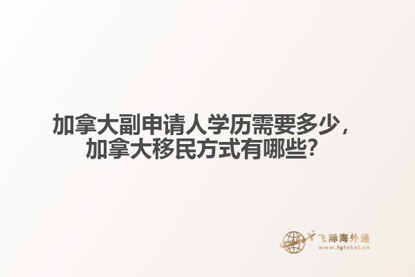 加拿大副申請人學(xué)歷需要多少，加拿大移民方式有哪些？