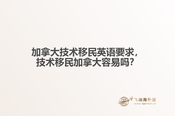 加拿大技術(shù)移民英語要求，技術(shù)移民加拿大容易嗎？