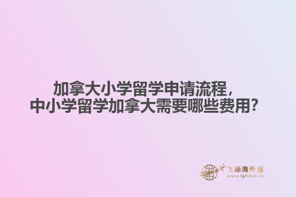 加拿大小學(xué)留學(xué)申請流程，中小學(xué)留學(xué)加拿大需要哪些費用？